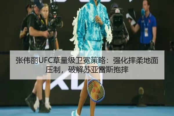 张伟丽UFC草量级卫冕策略：强化摔柔地面压制，破解苏亚雷斯抱摔