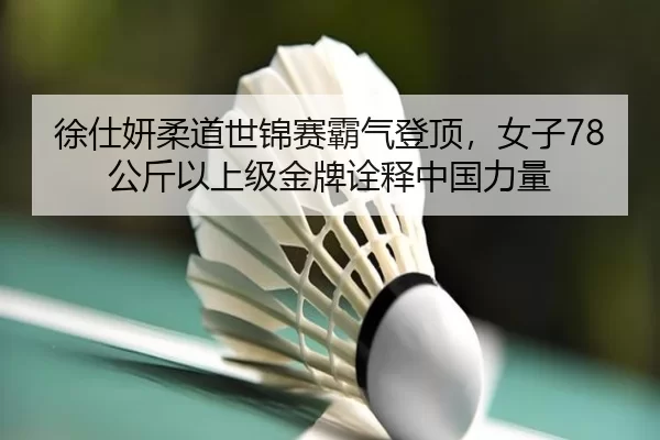 徐仕妍柔道世锦赛霸气登顶，女子78公斤以上级金牌诠释中国力量